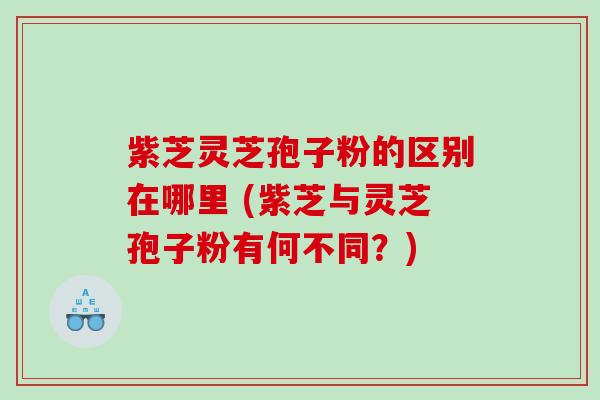 紫芝灵芝孢子粉的区别在哪里 (紫芝与灵芝孢子粉有何不同？)