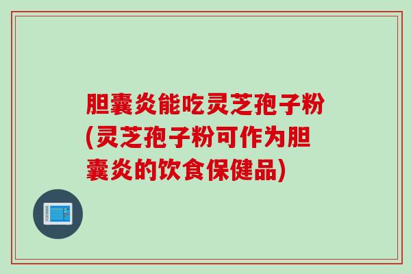 胆囊炎能吃灵芝孢子粉(灵芝孢子粉可作为胆囊炎的饮食保健品)