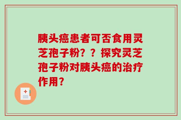 胰头癌患者可否食用灵芝孢子粉？？探究灵芝孢子粉对胰头癌的治疗作用？
