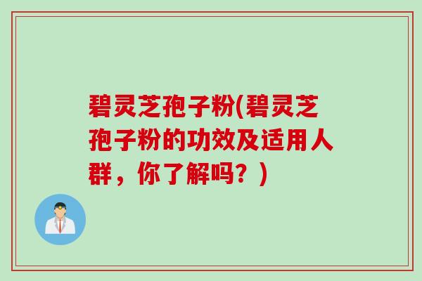 碧灵芝孢子粉(碧灵芝孢子粉的功效及适用人群，你了解吗？)