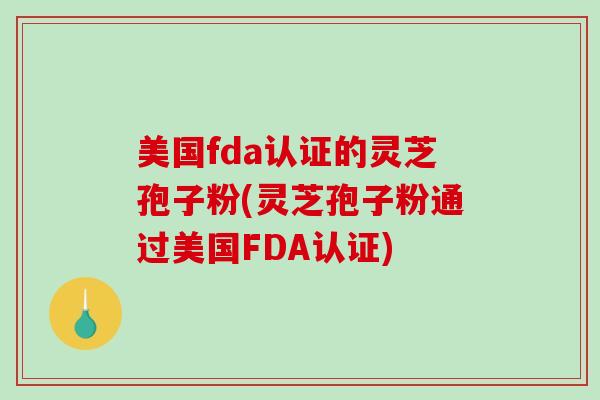 美国fda认证的灵芝孢子粉(灵芝孢子粉通过美国FDA认证)