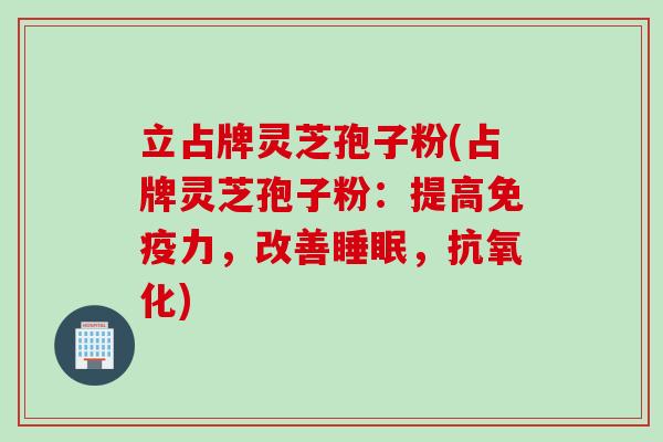 立占牌灵芝孢子粉(占牌灵芝孢子粉：提高免疫力，改善睡眠，抗氧化)