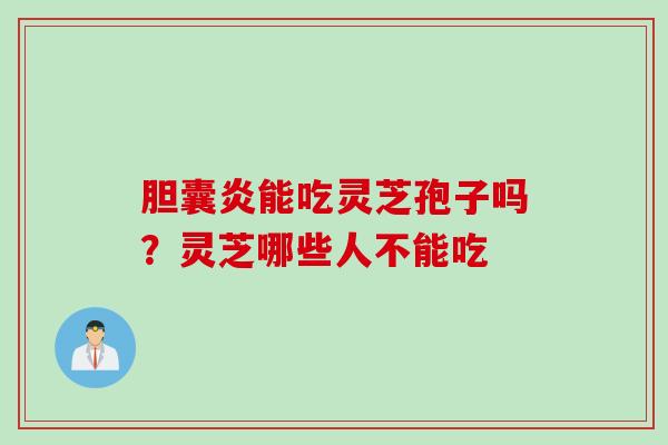胆囊炎能吃灵芝孢子吗？灵芝哪些人不能吃
