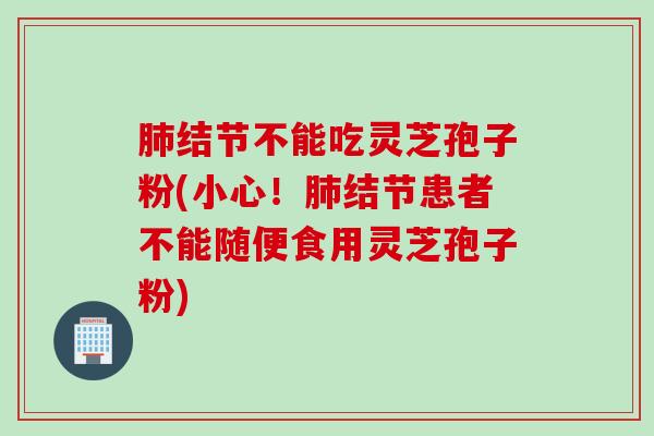 肺结节不能吃灵芝孢子粉(小心！肺结节患者不能随便食用灵芝孢子粉)