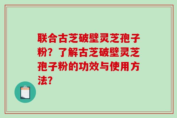 联合古芝破壁灵芝孢子粉？了解古芝破壁灵芝孢子粉的功效与使用方法？