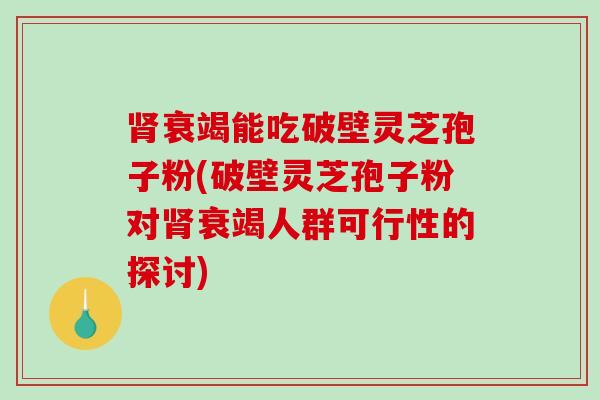 肾衰竭能吃破壁灵芝孢子粉(破壁灵芝孢子粉对肾衰竭人群可行性的探讨)