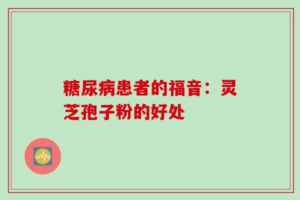 糖尿病患者的福音：灵芝孢子粉的好处