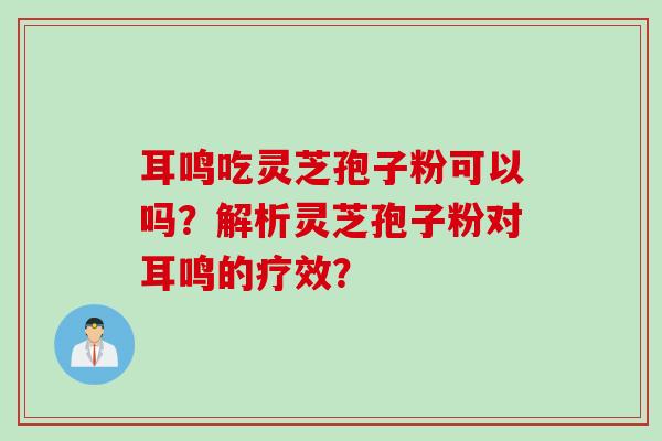 耳鸣吃灵芝孢子粉可以吗？解析灵芝孢子粉对耳鸣的疗效？
