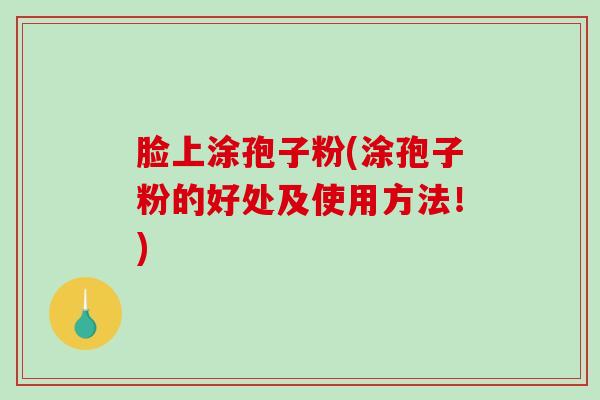 脸上涂孢子粉(涂孢子粉的好处及使用方法！)