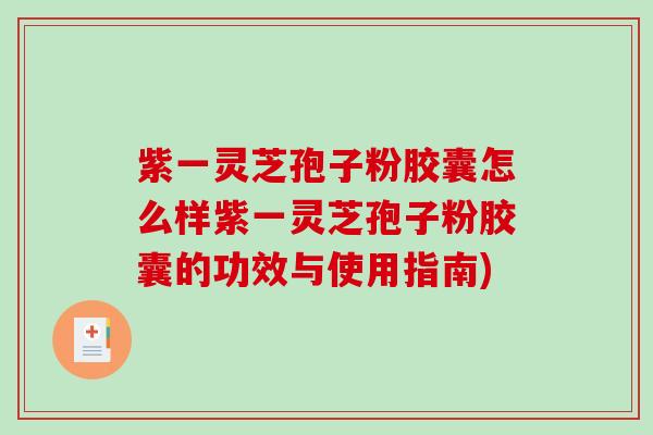 紫一灵芝孢子粉胶囊怎么样紫一灵芝孢子粉胶囊的功效与使用指南)
