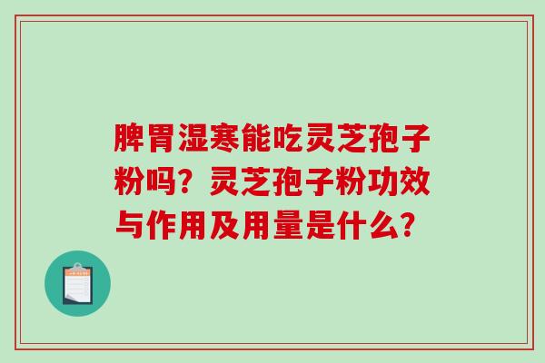 脾胃湿寒能吃灵芝孢子粉吗？灵芝孢子粉功效与作用及用量是什么？