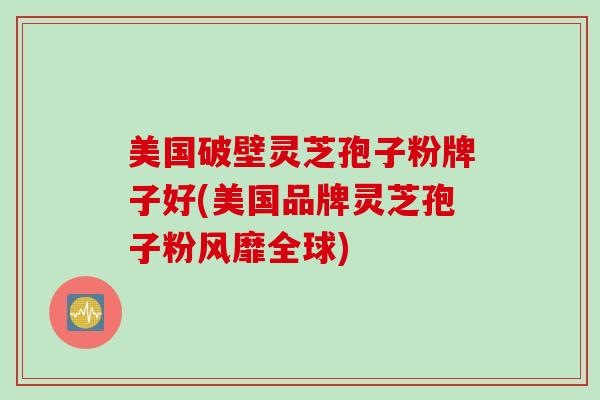 美国破壁灵芝孢子粉牌子好(美国品牌灵芝孢子粉风靡全球)