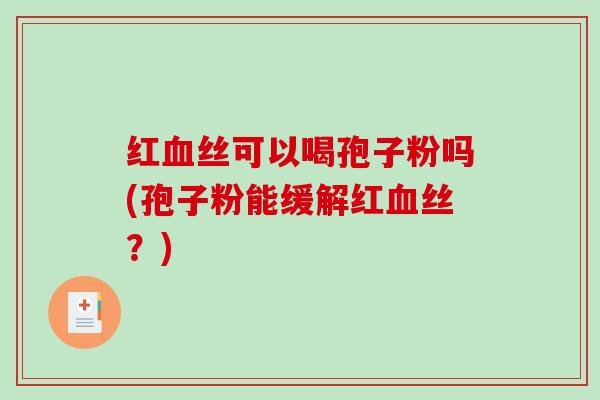红血丝可以喝孢子粉吗(孢子粉能缓解红血丝？)