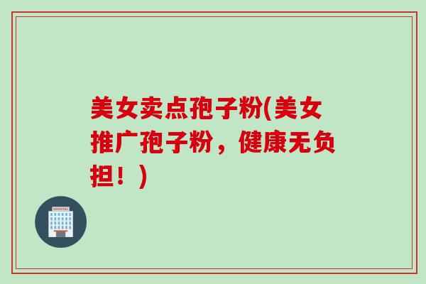 美女卖点孢子粉(美女推广孢子粉，健康无负担！)