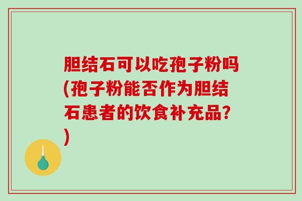 胆结石可以吃孢子粉吗(孢子粉能否作为胆结石患者的饮食补充品？)