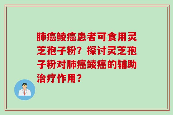 肺癌鲮癌患者可食用灵芝孢子粉？探讨灵芝孢子粉对肺癌鲮癌的辅助治疗作用？