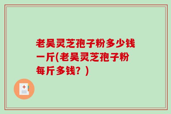 老吴灵芝孢子粉多少钱一斤(老吴灵芝孢子粉每斤多钱？)