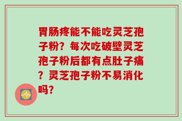 胃肠疼能不能吃灵芝孢子粉？每次吃破壁灵芝孢子粉后都有点肚子痛？灵芝孢子粉不易消化吗？
