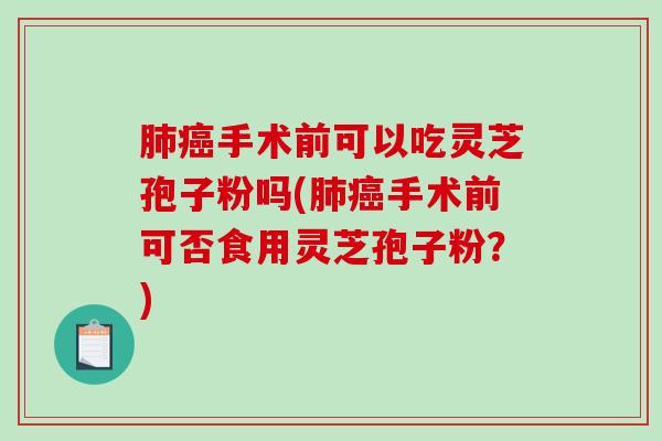肺癌手术前可以吃灵芝孢子粉吗(肺癌手术前可否食用灵芝孢子粉？)