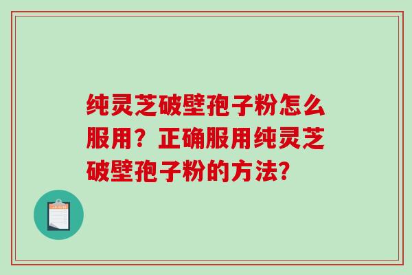 纯灵芝破壁孢子粉怎么服用？正确服用纯灵芝破壁孢子粉的方法？