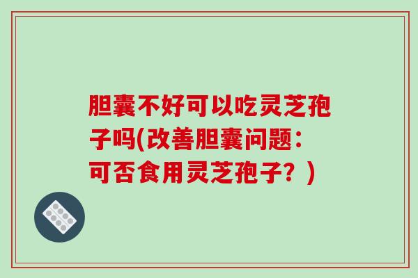 胆囊不好可以吃灵芝孢子吗(改善胆囊问题：可否食用灵芝孢子？)