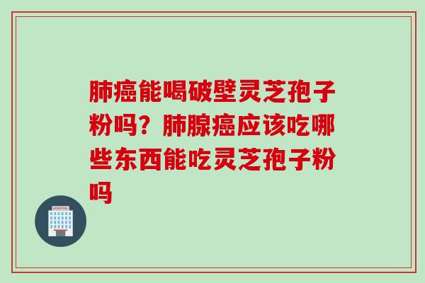 肺癌能喝破壁灵芝孢子粉吗？肺腺癌应该吃哪些东西能吃灵芝孢子粉吗