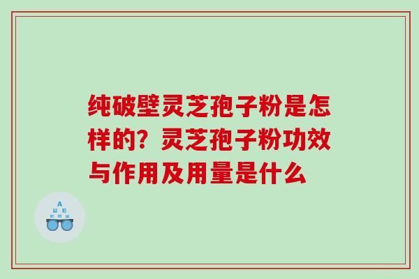 纯破壁灵芝孢子粉是怎样的？灵芝孢子粉功效与作用及用量是什么