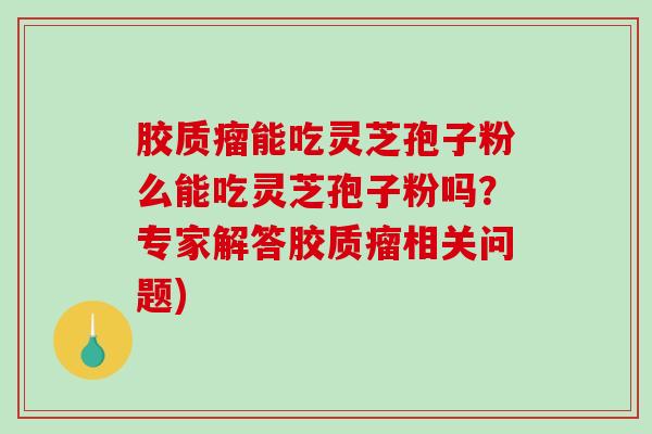 胶质瘤能吃灵芝孢子粉么能吃灵芝孢子粉吗？专家解答胶质瘤相关问题)