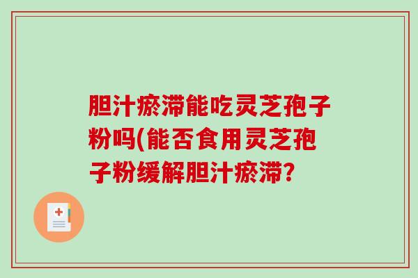 胆汁瘀滞能吃灵芝孢子粉吗(能否食用灵芝孢子粉缓解胆汁瘀滞？