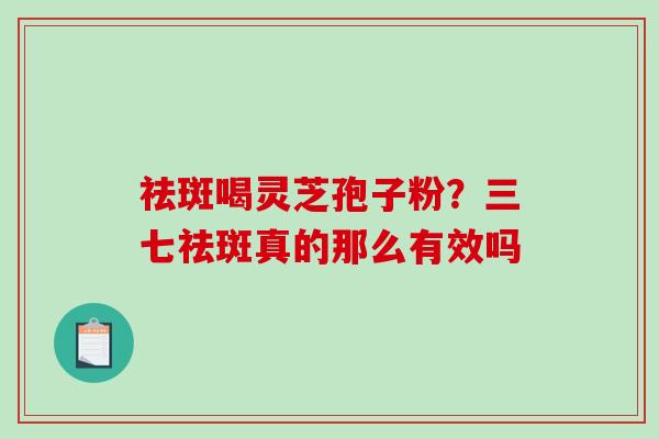 祛斑喝灵芝孢子粉？三七祛斑真的那么有效吗