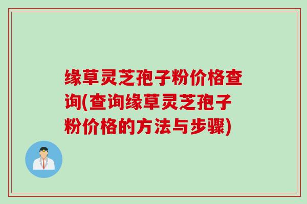 缘草灵芝孢子粉价格查询(查询缘草灵芝孢子粉价格的方法与步骤)