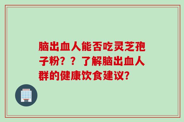 脑出血人能否吃灵芝孢子粉？？了解脑出血人群的健康饮食建议？
