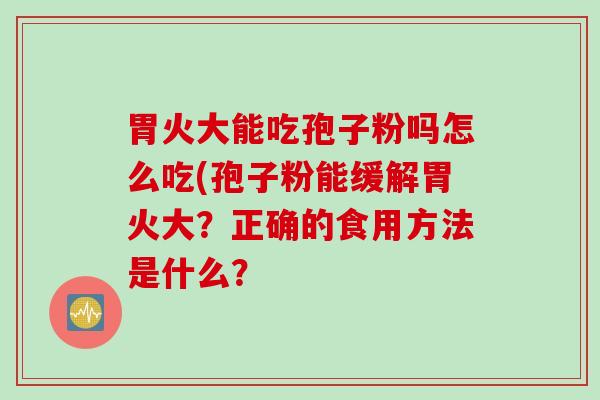 胃火大能吃孢子粉吗怎么吃(孢子粉能缓解胃火大？正确的食用方法是什么？