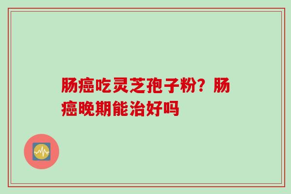 肠癌吃灵芝孢子粉？肠癌晚期能治好吗