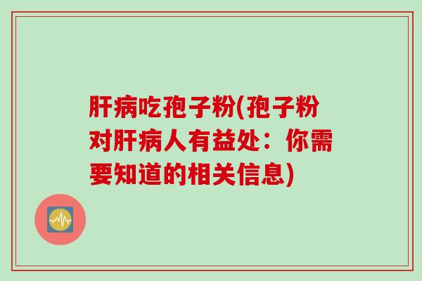 肝病吃孢子粉(孢子粉对肝病人有益处：你需要知道的相关信息)