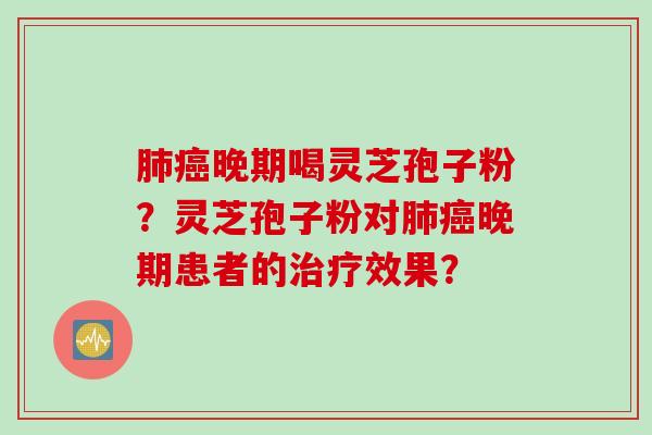 肺癌晚期喝灵芝孢子粉？灵芝孢子粉对肺癌晚期患者的治疗效果？