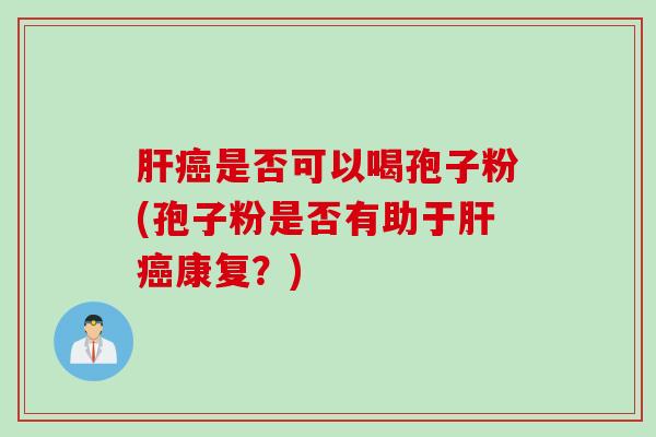 肝癌是否可以喝孢子粉(孢子粉是否有助于肝癌康复？)