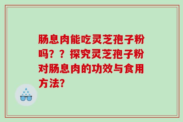 肠息肉能吃灵芝孢子粉吗？？探究灵芝孢子粉对肠息肉的功效与食用方法？