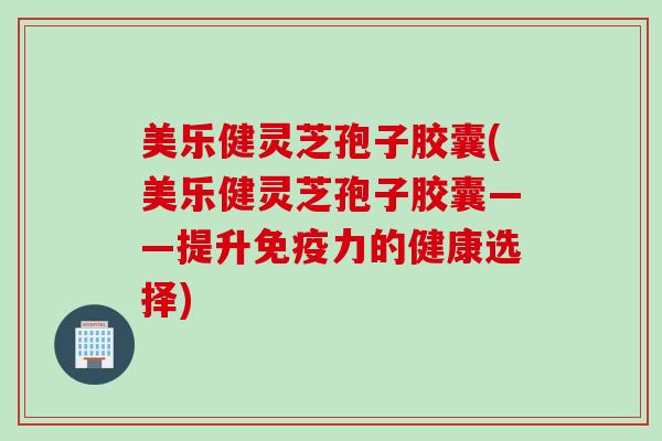 美乐健灵芝孢子胶囊(美乐健灵芝孢子胶囊——提升免疫力的健康选择)