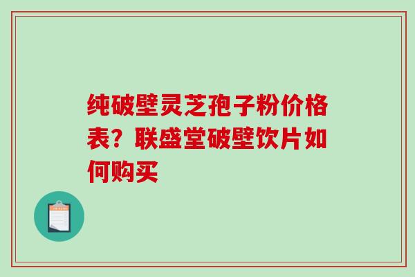 纯破壁灵芝孢子粉价格表?联盛堂破壁饮片如何购买 纯破壁灵芝孢子粉价格表?联盛堂破壁饮片如何购买