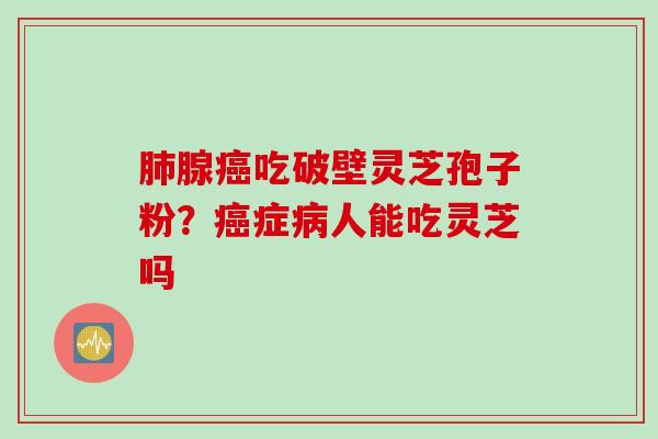 肺腺癌吃破壁灵芝孢子粉？癌症病人能吃灵芝吗