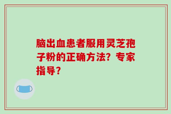 脑出血患者服用灵芝孢子粉的正确方法？专家指导？