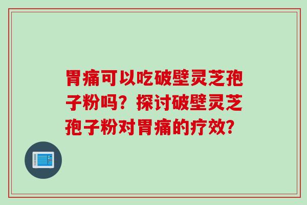 胃痛可以吃破壁灵芝孢子粉吗？探讨破壁灵芝孢子粉对胃痛的疗效？