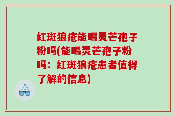 红斑狼疮能喝灵芒孢子粉吗(能喝灵芒孢子粉吗：红斑狼疮患者值得了解的信息)