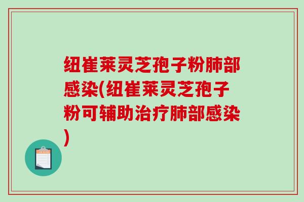 纽崔莱灵芝孢子粉肺部感染(纽崔莱灵芝孢子粉可辅助治疗肺部感染)