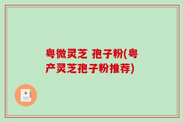 粤微灵芝 孢子粉(粤产灵芝孢子粉推荐)