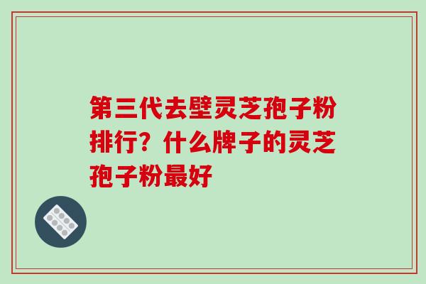 第三代去壁灵芝孢子粉排行？什么牌子的灵芝孢子粉最好