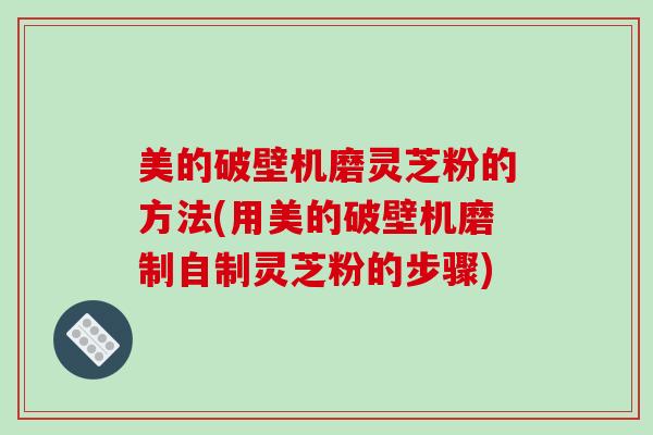 美的破壁机磨灵芝粉的方法(用美的破壁机磨制自制灵芝粉的步骤)