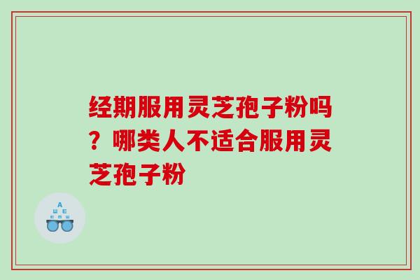 经期服用灵芝孢子粉吗？哪类人不适合服用灵芝孢子粉