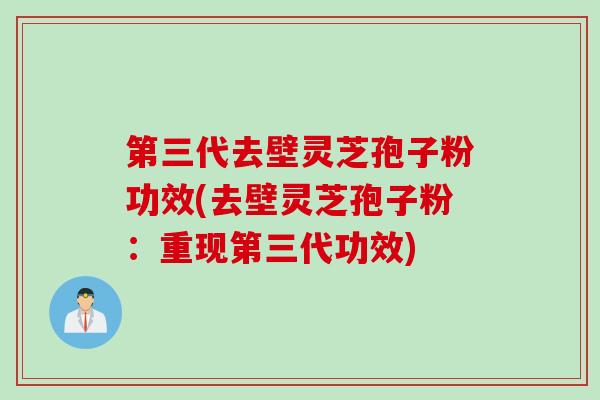 第三代去壁灵芝孢子粉功效(去壁灵芝孢子粉：重现第三代功效)